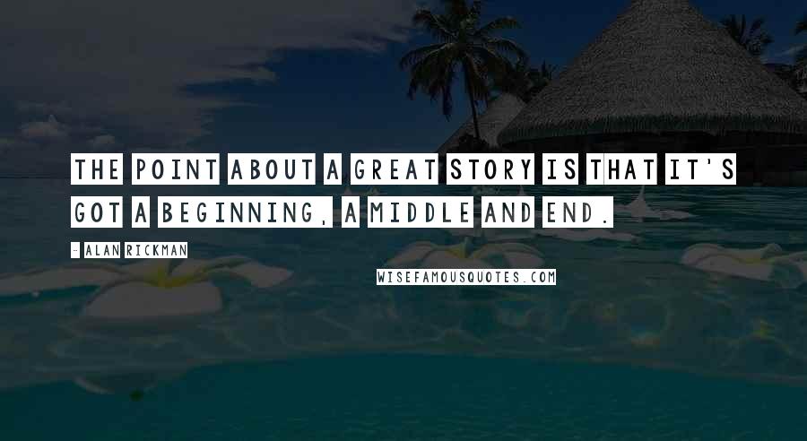 Alan Rickman Quotes: The point about a great story is that it's got a beginning, a middle and end.