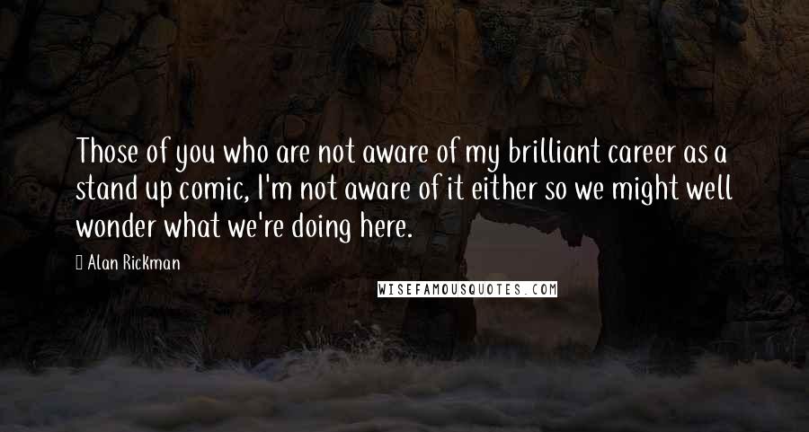 Alan Rickman Quotes: Those of you who are not aware of my brilliant career as a stand up comic, I'm not aware of it either so we might well wonder what we're doing here.