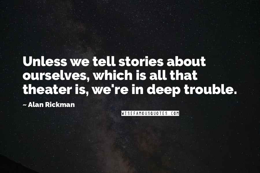 Alan Rickman Quotes: Unless we tell stories about ourselves, which is all that theater is, we're in deep trouble.