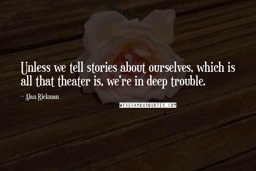 Alan Rickman Quotes: Unless we tell stories about ourselves, which is all that theater is, we're in deep trouble.