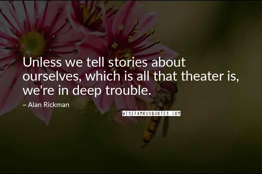 Alan Rickman Quotes: Unless we tell stories about ourselves, which is all that theater is, we're in deep trouble.