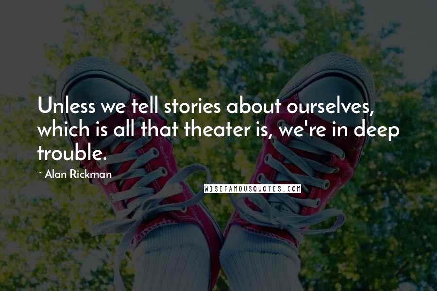 Alan Rickman Quotes: Unless we tell stories about ourselves, which is all that theater is, we're in deep trouble.