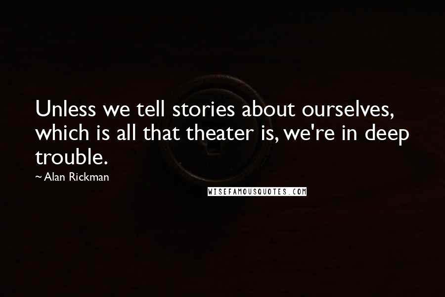 Alan Rickman Quotes: Unless we tell stories about ourselves, which is all that theater is, we're in deep trouble.