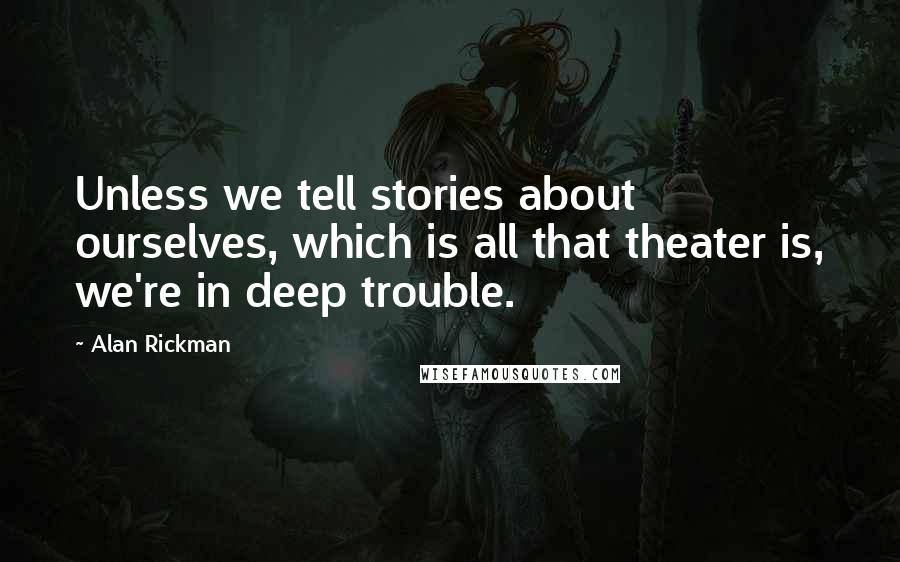 Alan Rickman Quotes: Unless we tell stories about ourselves, which is all that theater is, we're in deep trouble.