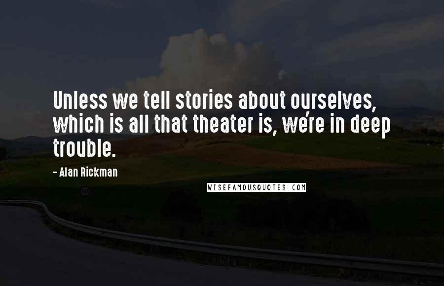 Alan Rickman Quotes: Unless we tell stories about ourselves, which is all that theater is, we're in deep trouble.