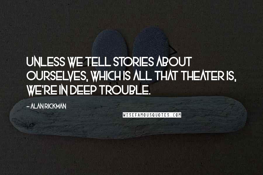 Alan Rickman Quotes: Unless we tell stories about ourselves, which is all that theater is, we're in deep trouble.