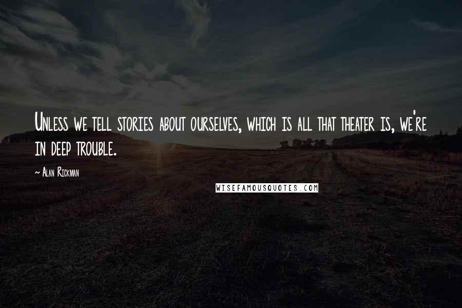 Alan Rickman Quotes: Unless we tell stories about ourselves, which is all that theater is, we're in deep trouble.