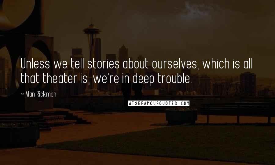 Alan Rickman Quotes: Unless we tell stories about ourselves, which is all that theater is, we're in deep trouble.