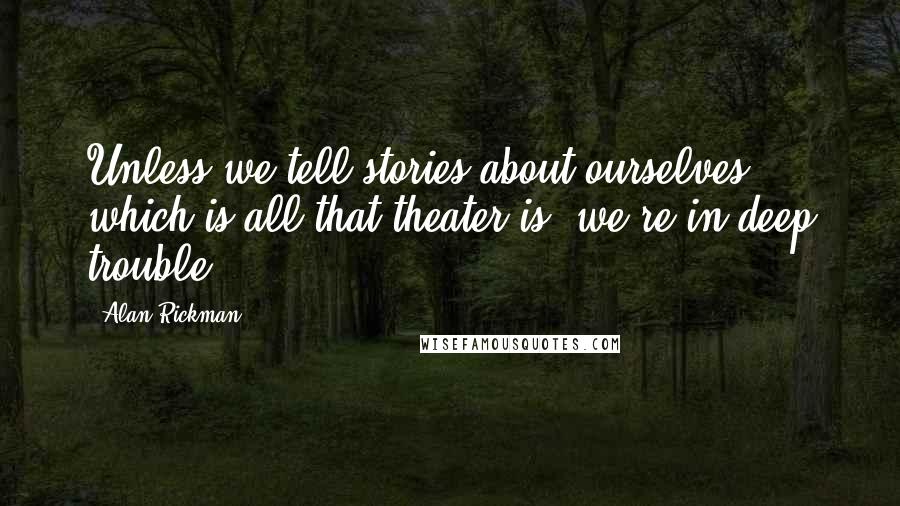 Alan Rickman Quotes: Unless we tell stories about ourselves, which is all that theater is, we're in deep trouble.