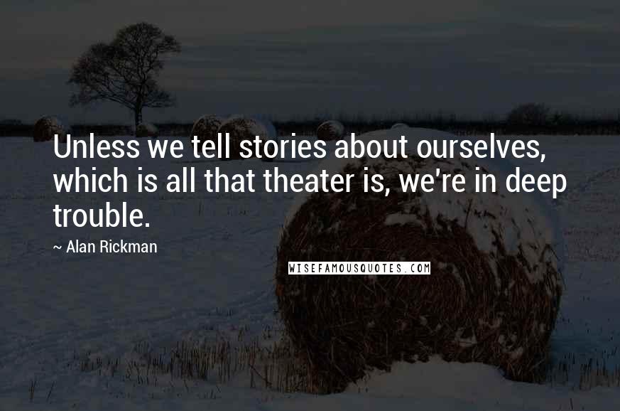 Alan Rickman Quotes: Unless we tell stories about ourselves, which is all that theater is, we're in deep trouble.