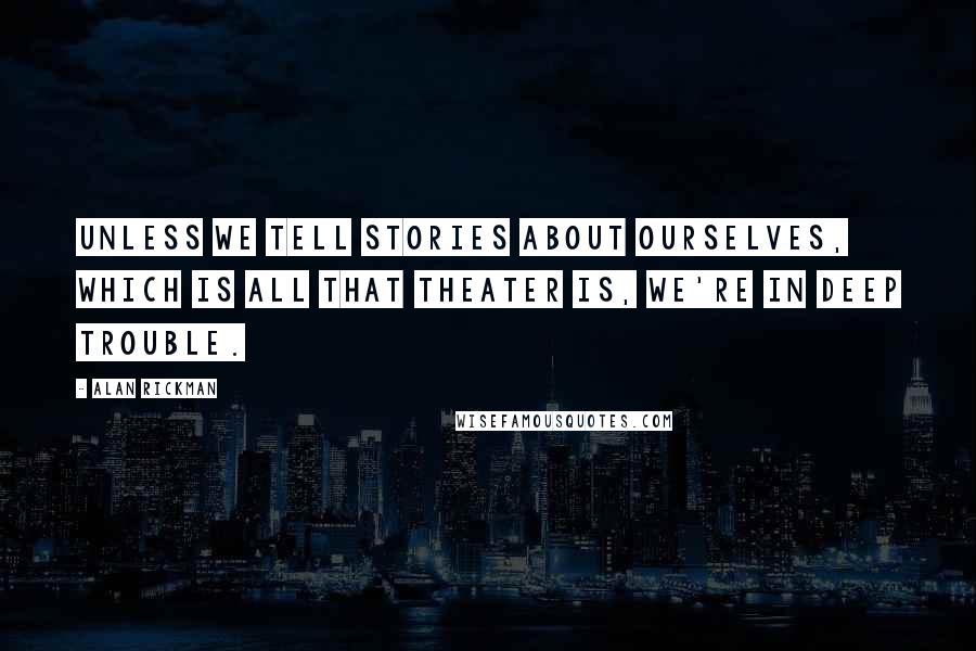 Alan Rickman Quotes: Unless we tell stories about ourselves, which is all that theater is, we're in deep trouble.