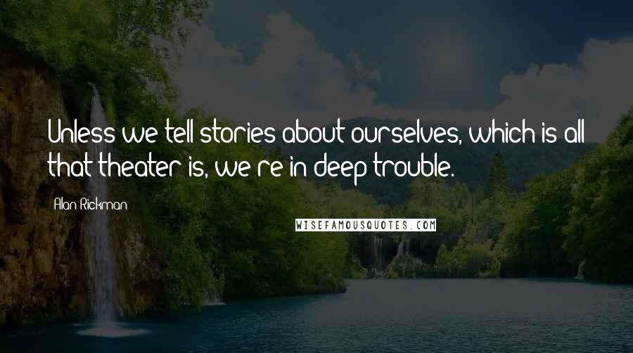 Alan Rickman Quotes: Unless we tell stories about ourselves, which is all that theater is, we're in deep trouble.