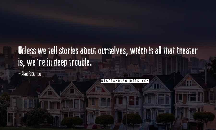 Alan Rickman Quotes: Unless we tell stories about ourselves, which is all that theater is, we're in deep trouble.