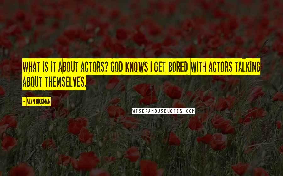 Alan Rickman Quotes: What is it about actors? God knows I get bored with actors talking about themselves.