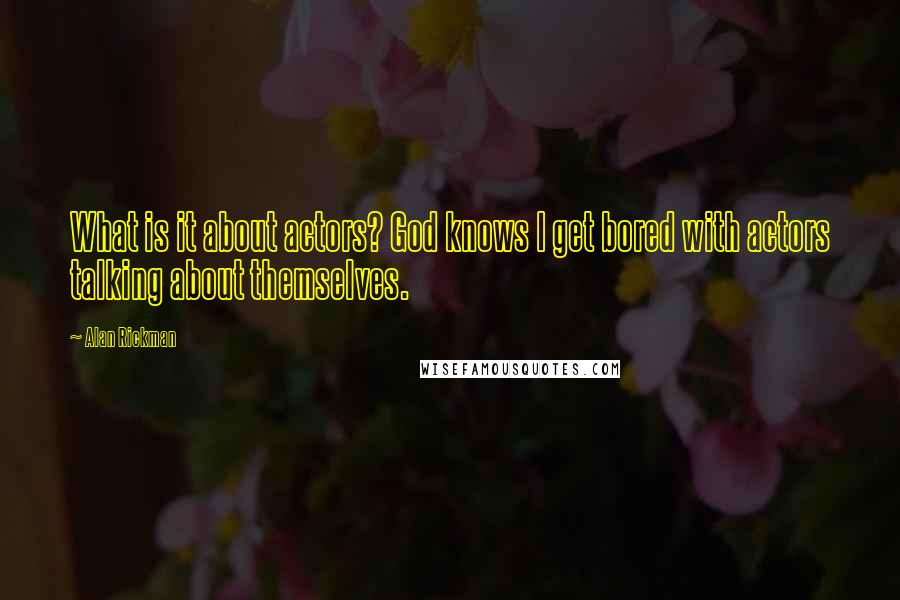 Alan Rickman Quotes: What is it about actors? God knows I get bored with actors talking about themselves.