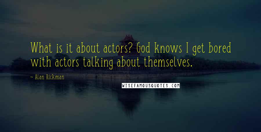 Alan Rickman Quotes: What is it about actors? God knows I get bored with actors talking about themselves.