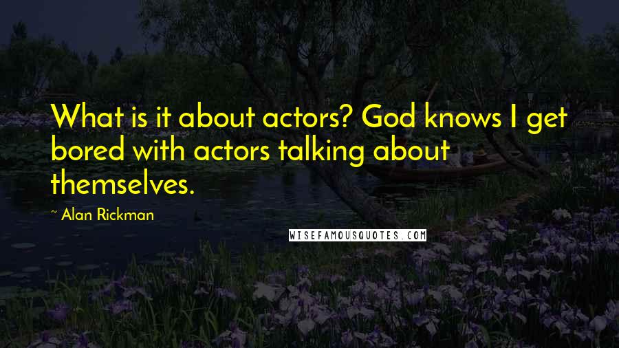 Alan Rickman Quotes: What is it about actors? God knows I get bored with actors talking about themselves.