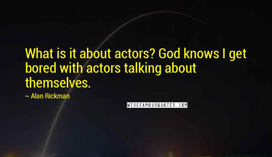 Alan Rickman Quotes: What is it about actors? God knows I get bored with actors talking about themselves.