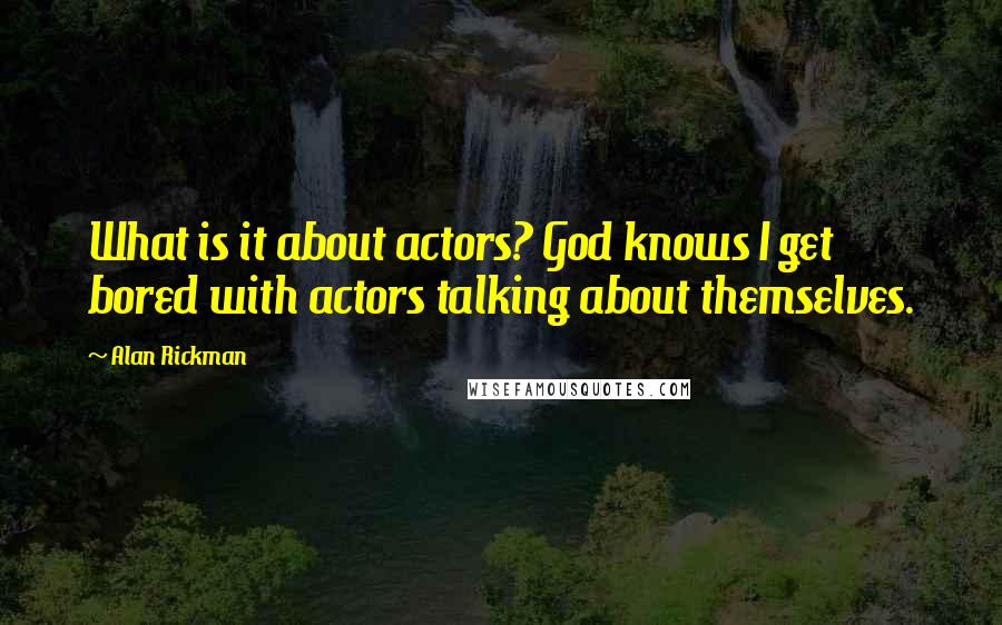 Alan Rickman Quotes: What is it about actors? God knows I get bored with actors talking about themselves.