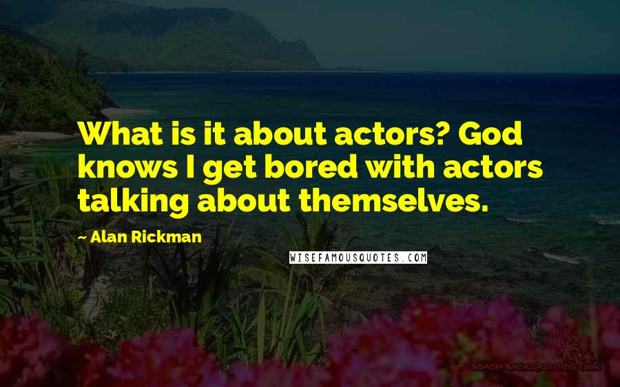 Alan Rickman Quotes: What is it about actors? God knows I get bored with actors talking about themselves.