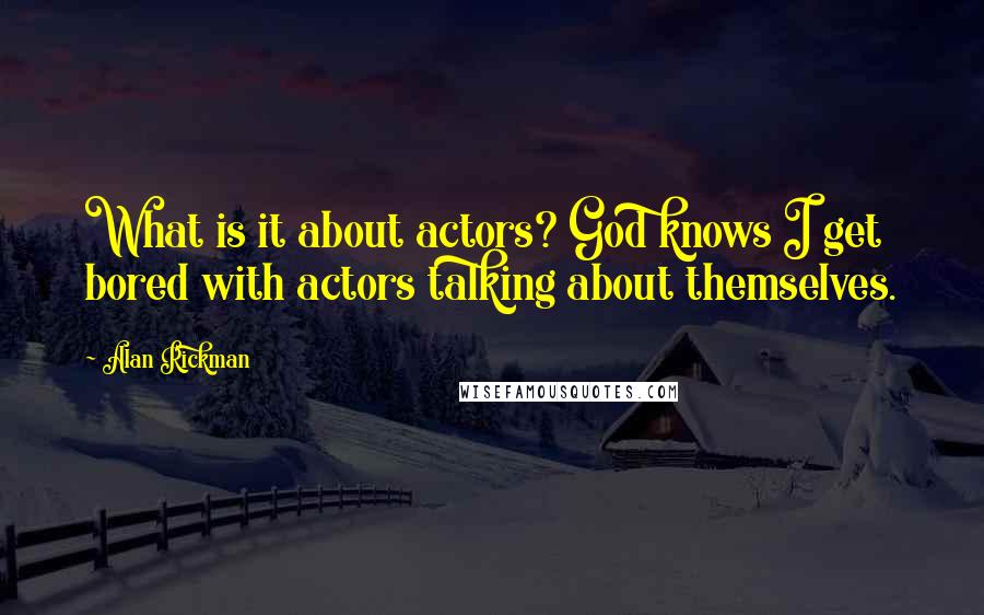 Alan Rickman Quotes: What is it about actors? God knows I get bored with actors talking about themselves.