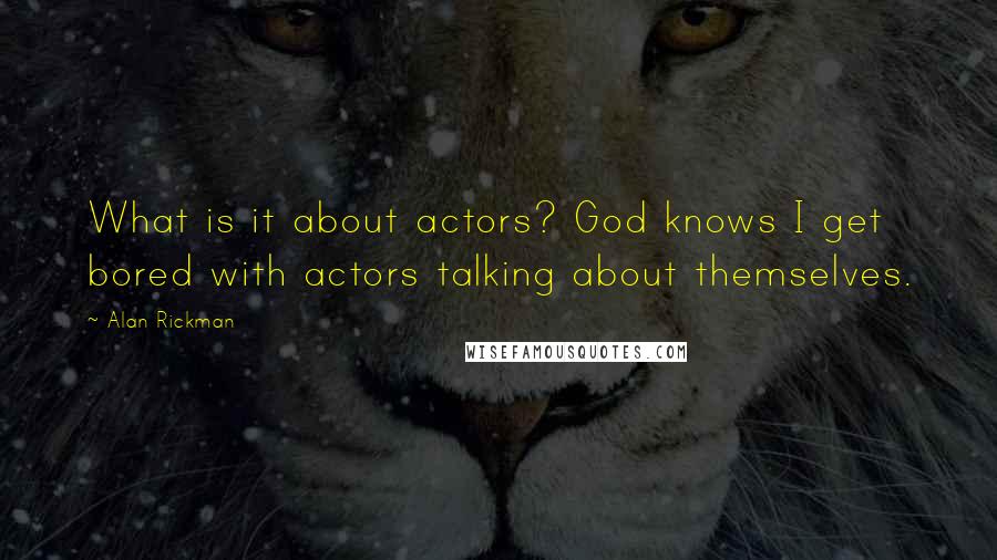 Alan Rickman Quotes: What is it about actors? God knows I get bored with actors talking about themselves.