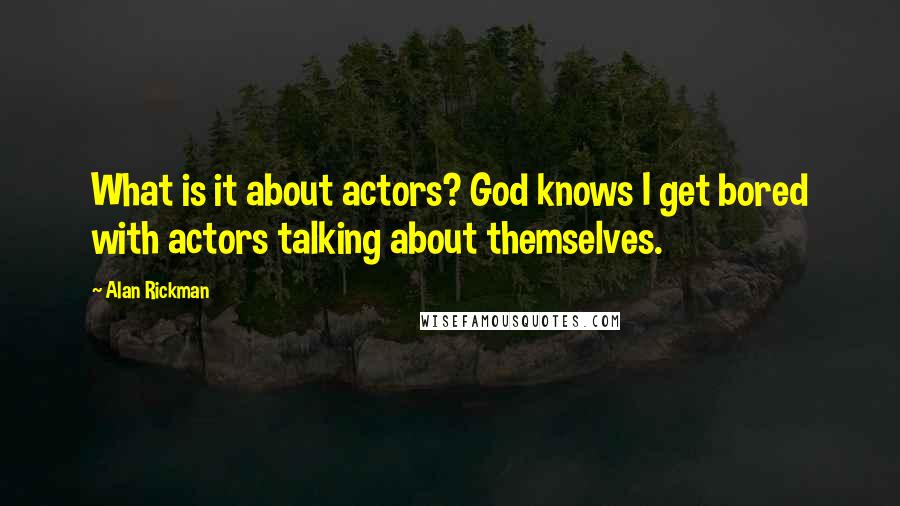 Alan Rickman Quotes: What is it about actors? God knows I get bored with actors talking about themselves.