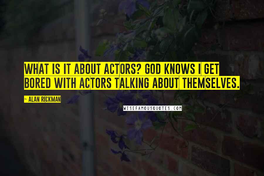 Alan Rickman Quotes: What is it about actors? God knows I get bored with actors talking about themselves.