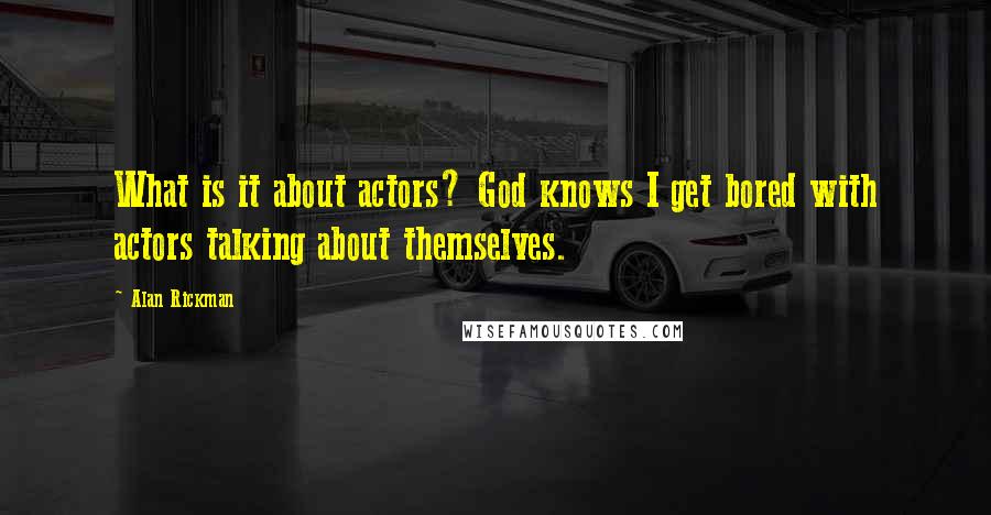 Alan Rickman Quotes: What is it about actors? God knows I get bored with actors talking about themselves.