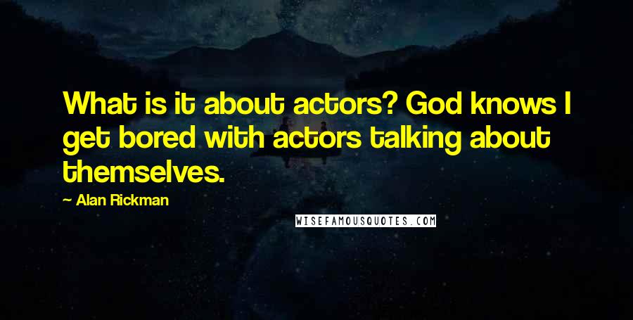 Alan Rickman Quotes: What is it about actors? God knows I get bored with actors talking about themselves.