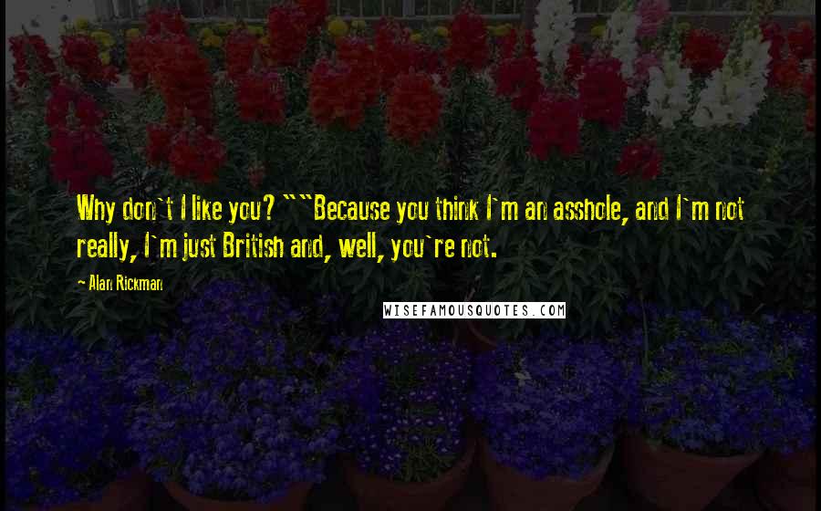 Alan Rickman Quotes: Why don't I like you?""Because you think I'm an asshole, and I'm not really, I'm just British and, well, you're not.