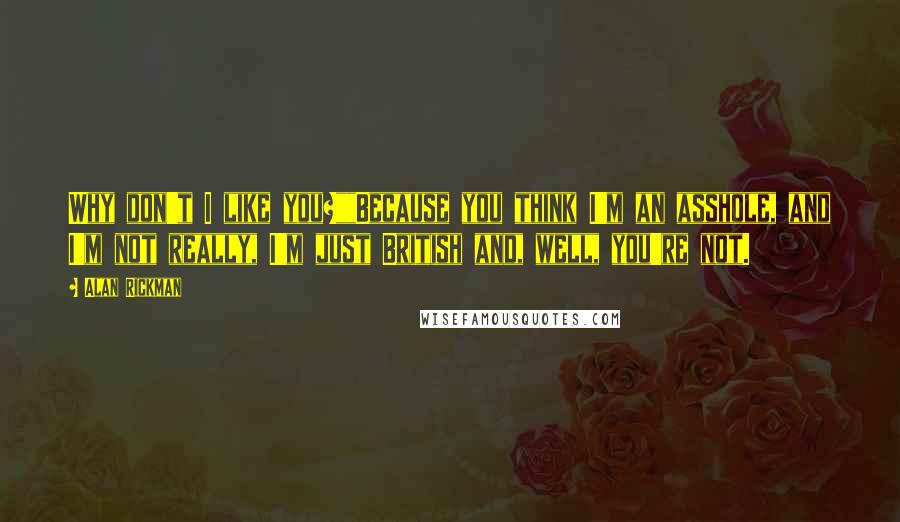 Alan Rickman Quotes: Why don't I like you?""Because you think I'm an asshole, and I'm not really, I'm just British and, well, you're not.