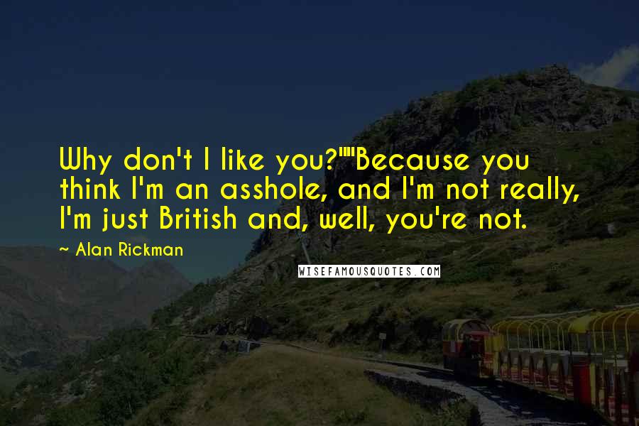 Alan Rickman Quotes: Why don't I like you?""Because you think I'm an asshole, and I'm not really, I'm just British and, well, you're not.