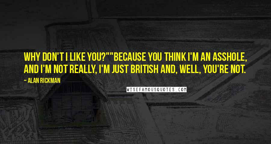 Alan Rickman Quotes: Why don't I like you?""Because you think I'm an asshole, and I'm not really, I'm just British and, well, you're not.