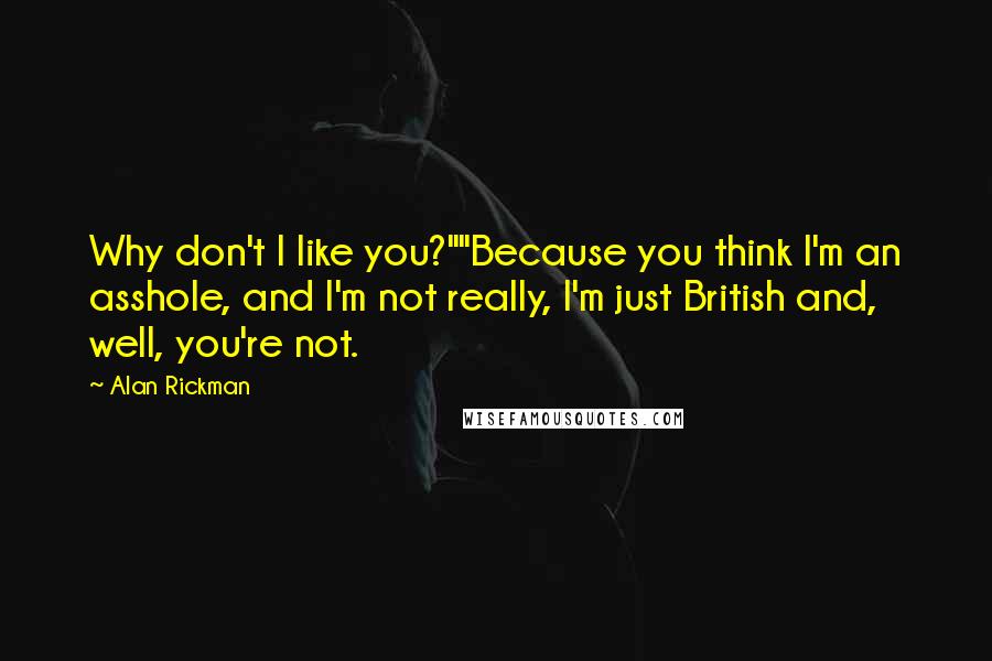 Alan Rickman Quotes: Why don't I like you?""Because you think I'm an asshole, and I'm not really, I'm just British and, well, you're not.