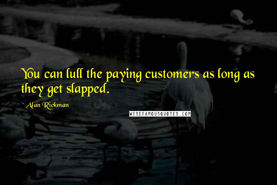 Alan Rickman Quotes: You can lull the paying customers as long as they get slapped.