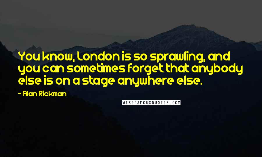 Alan Rickman Quotes: You know, London is so sprawling, and you can sometimes forget that anybody else is on a stage anywhere else.