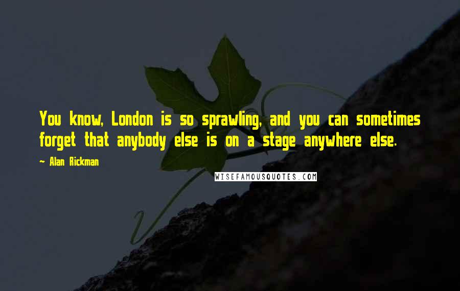 Alan Rickman Quotes: You know, London is so sprawling, and you can sometimes forget that anybody else is on a stage anywhere else.