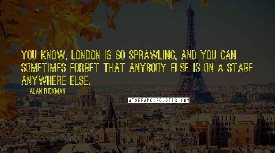 Alan Rickman Quotes: You know, London is so sprawling, and you can sometimes forget that anybody else is on a stage anywhere else.