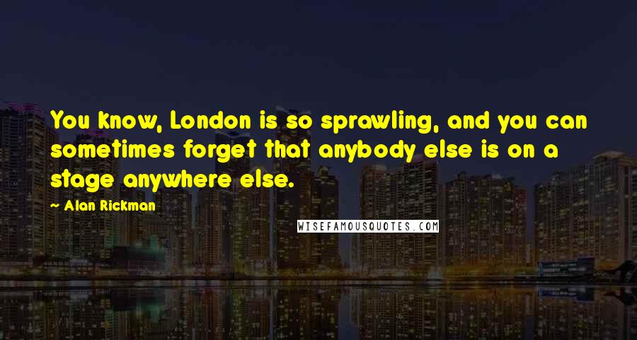 Alan Rickman Quotes: You know, London is so sprawling, and you can sometimes forget that anybody else is on a stage anywhere else.