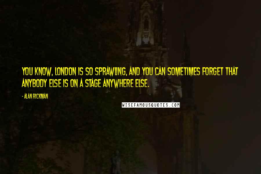 Alan Rickman Quotes: You know, London is so sprawling, and you can sometimes forget that anybody else is on a stage anywhere else.