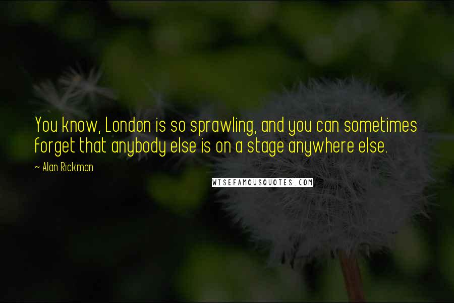 Alan Rickman Quotes: You know, London is so sprawling, and you can sometimes forget that anybody else is on a stage anywhere else.