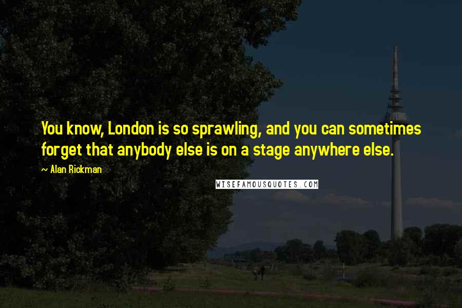 Alan Rickman Quotes: You know, London is so sprawling, and you can sometimes forget that anybody else is on a stage anywhere else.