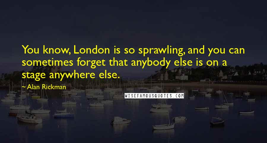 Alan Rickman Quotes: You know, London is so sprawling, and you can sometimes forget that anybody else is on a stage anywhere else.