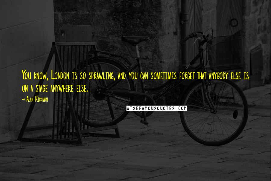 Alan Rickman Quotes: You know, London is so sprawling, and you can sometimes forget that anybody else is on a stage anywhere else.