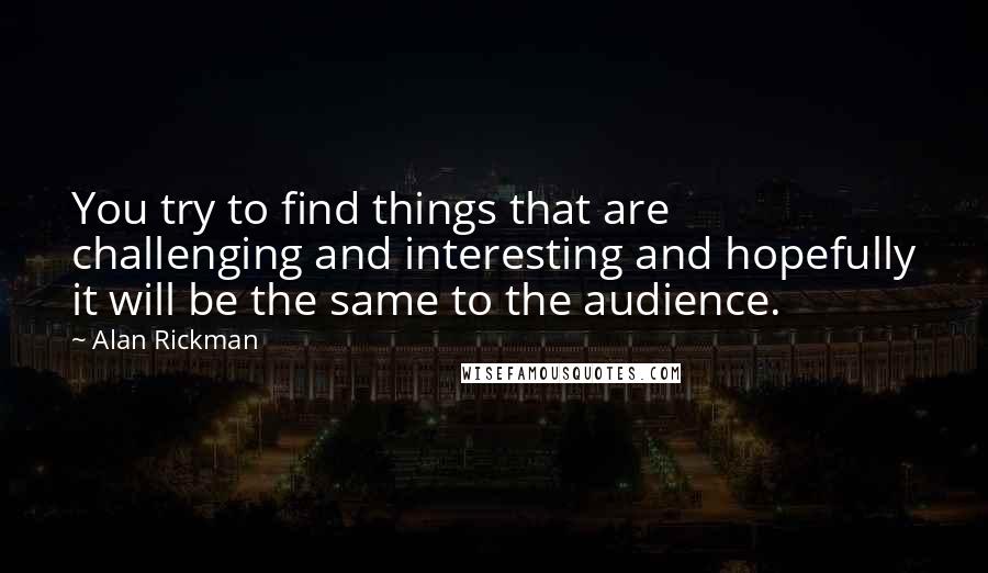 Alan Rickman Quotes: You try to find things that are challenging and interesting and hopefully it will be the same to the audience.