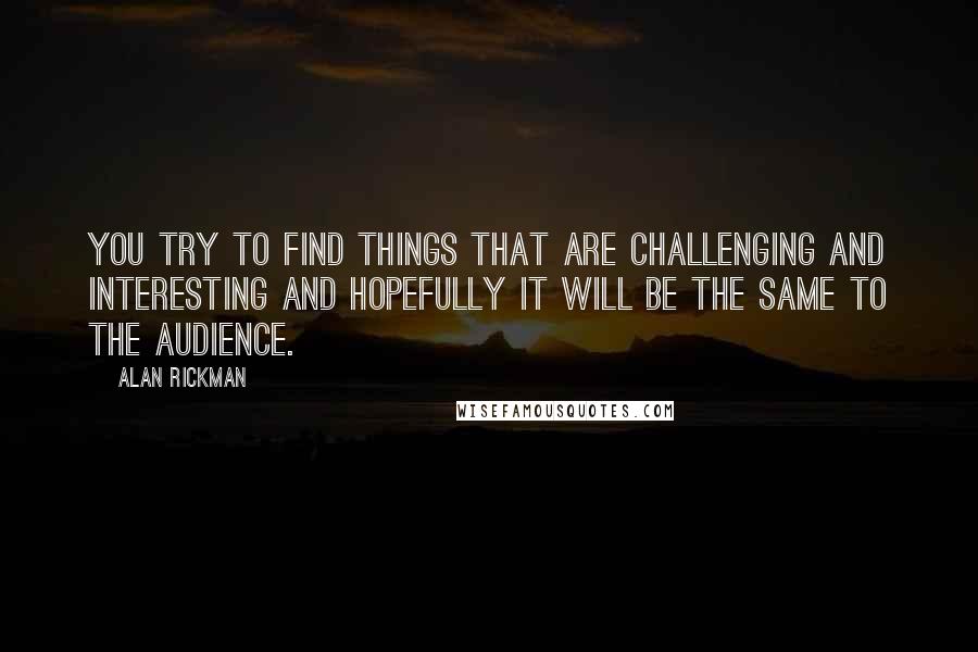 Alan Rickman Quotes: You try to find things that are challenging and interesting and hopefully it will be the same to the audience.