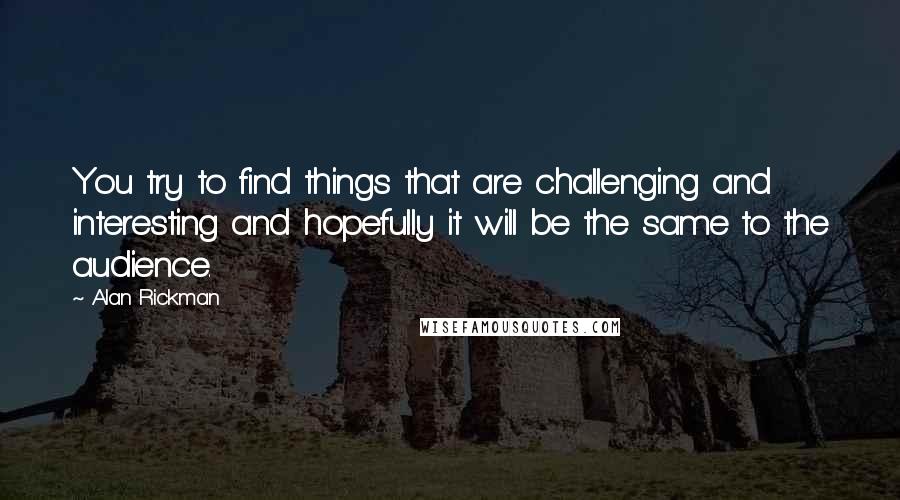 Alan Rickman Quotes: You try to find things that are challenging and interesting and hopefully it will be the same to the audience.