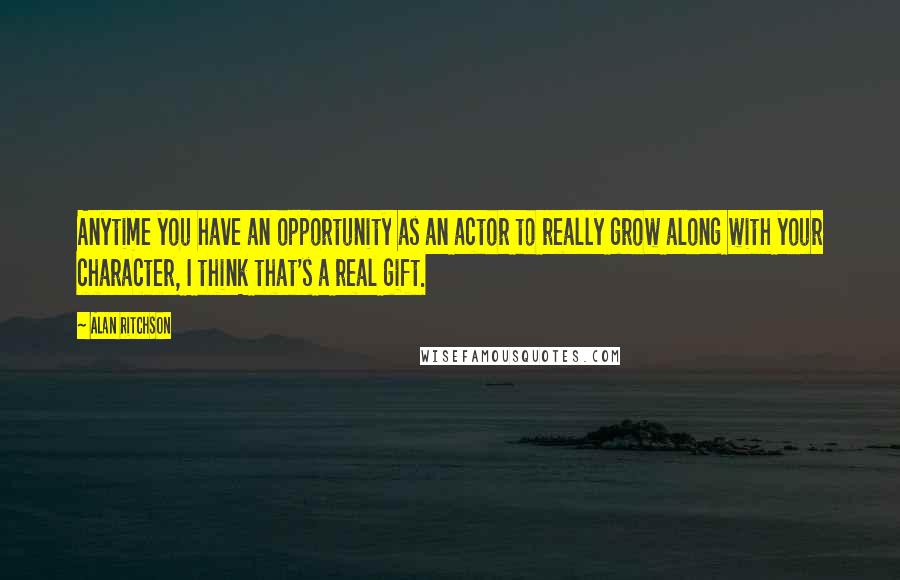 Alan Ritchson Quotes: Anytime you have an opportunity as an actor to really grow along with your character, I think that's a real gift.