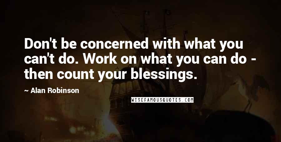 Alan Robinson Quotes: Don't be concerned with what you can't do. Work on what you can do - then count your blessings.